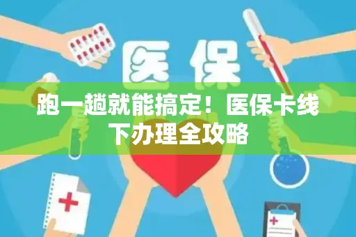 跑一趟就能搞定！医保卡线下办理全攻略